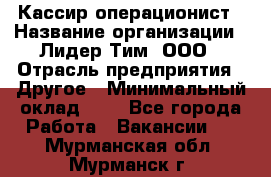 Кассир-операционист › Название организации ­ Лидер Тим, ООО › Отрасль предприятия ­ Другое › Минимальный оклад ­ 1 - Все города Работа » Вакансии   . Мурманская обл.,Мурманск г.